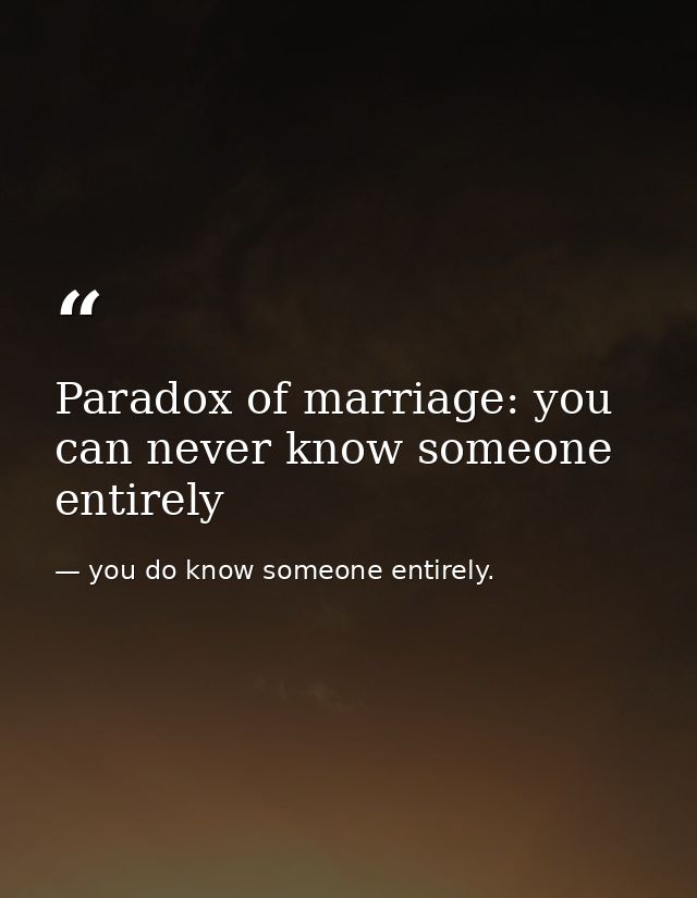 Paradox of marriage: you can never know someone entirely — you do know someone entirely.