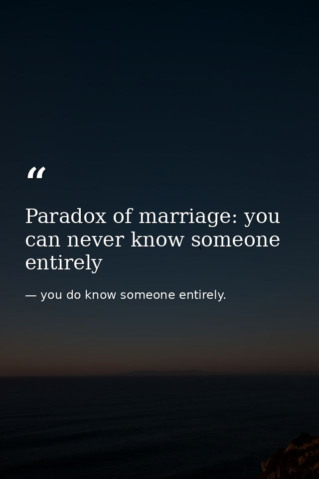 Paradox of marriage: you can never know someone entirely — you do know someone entirely.