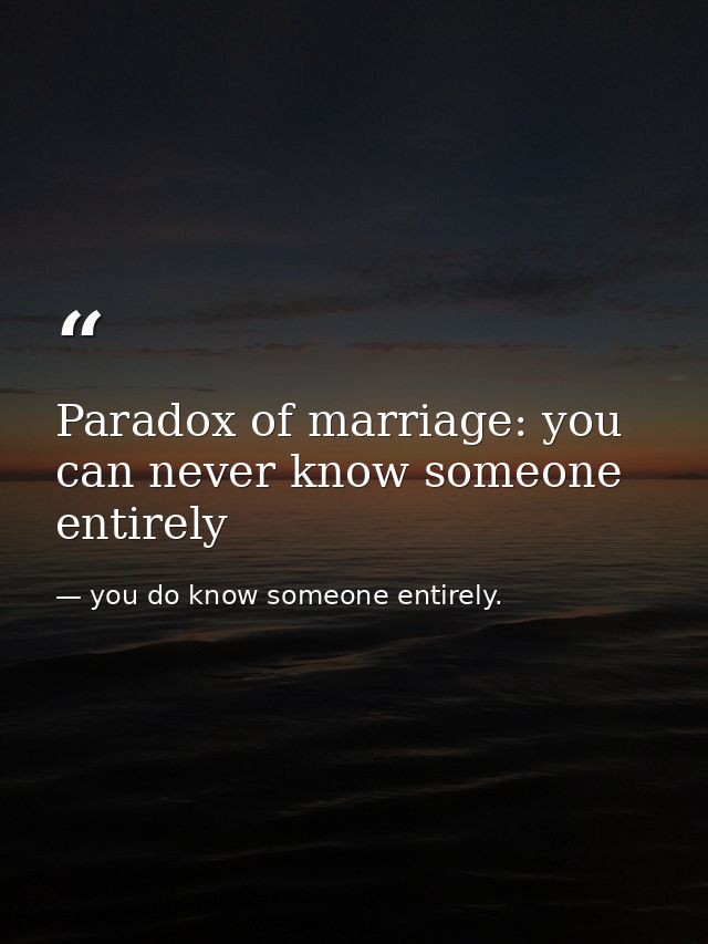 Paradox of marriage: you can never know someone entirely — you do know someone entirely.