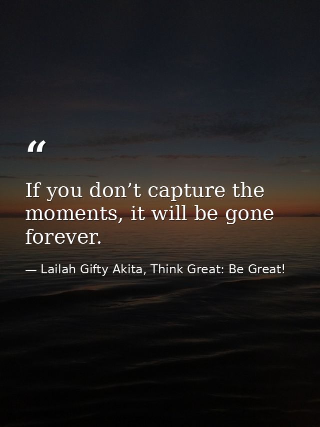 If you don’t capture the moments, it will be gone forever. — Lailah Gifty Akita, Think Great: Be Great!