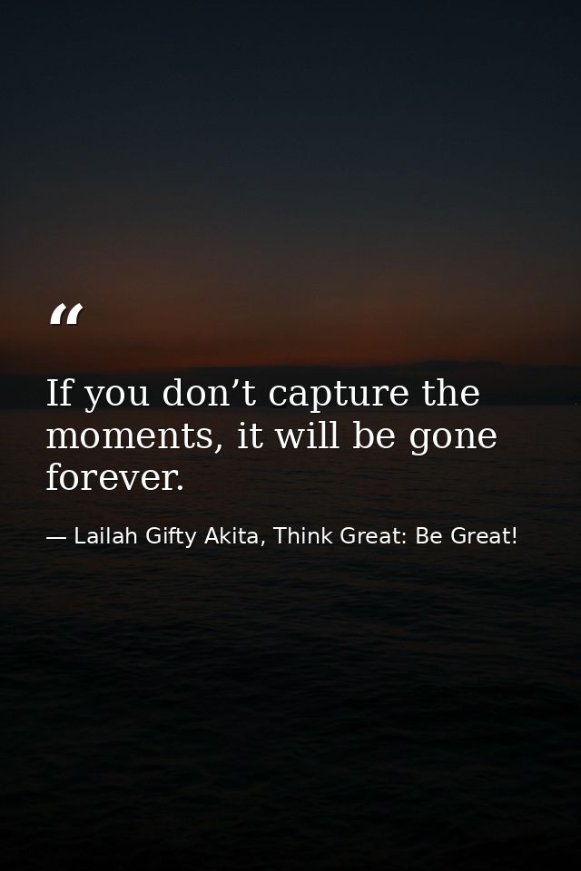 If you don’t capture the moments, it will be gone forever. — Lailah Gifty Akita, Think Great: Be Great!