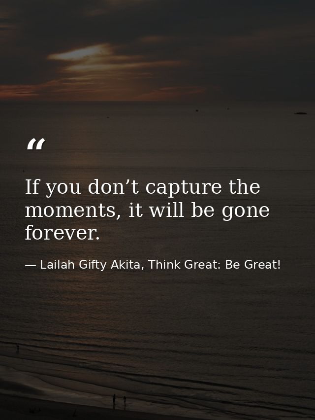 If you don’t capture the moments, it will be gone forever. — Lailah Gifty Akita, Think Great: Be Great!