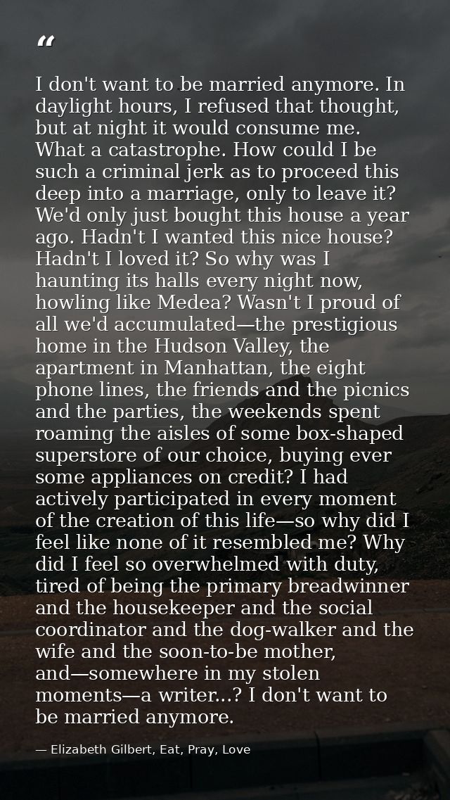 I don't want to be married anymore. In daylight hours, I refused that thought, but at night it would consume me. What a  — Elizabeth Gilbert, Eat, Pray, Love