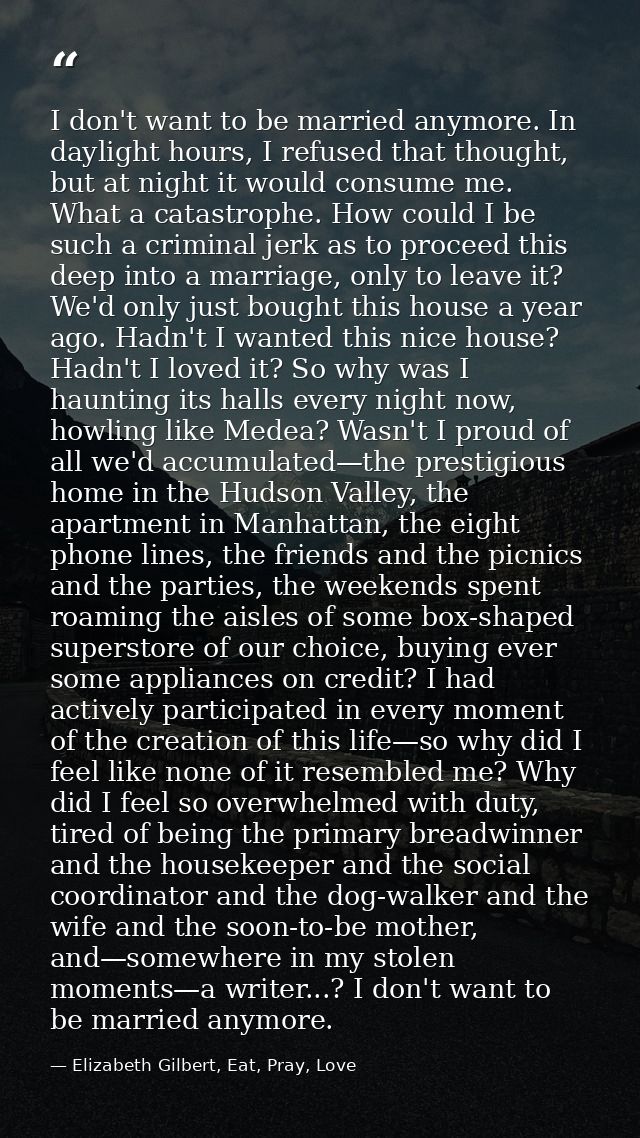 I don't want to be married anymore. In daylight hours, I refused that thought, but at night it would consume me. What a  — Elizabeth Gilbert, Eat, Pray, Love