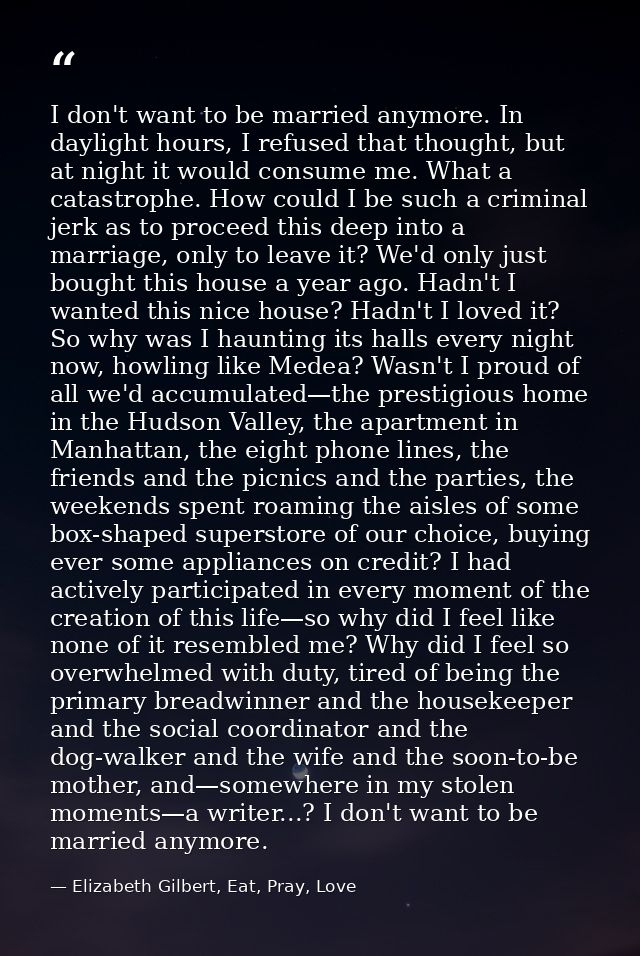 I don't want to be married anymore. In daylight hours, I refused that thought, but at night it would consume me. What a  — Elizabeth Gilbert, Eat, Pray, Love
