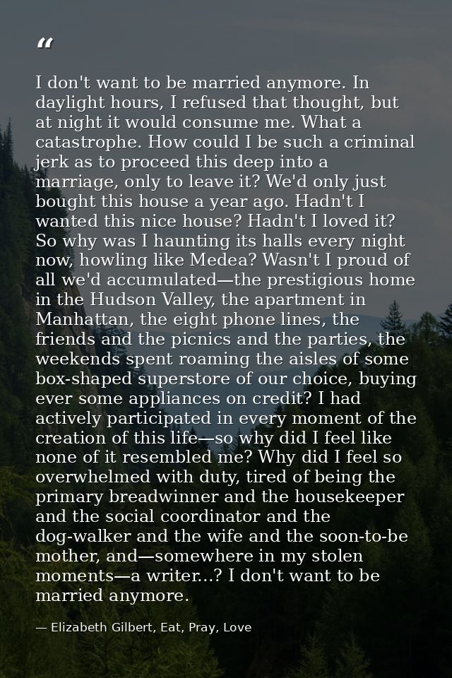 I don't want to be married anymore. In daylight hours, I refused that thought, but at night it would consume me. What a  — Elizabeth Gilbert, Eat, Pray, Love