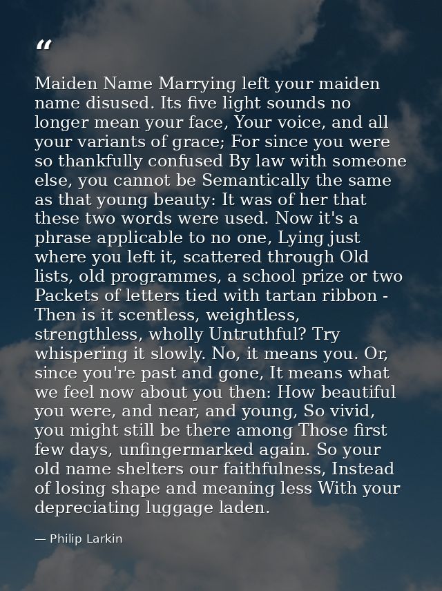 Maiden Name Marrying left your maiden name disused. Its five light sounds no longer mean your face, Your voice, and all  — Philip Larkin