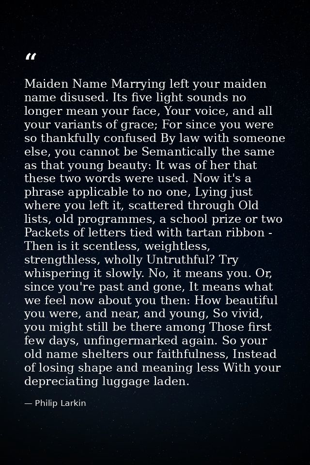 Maiden Name Marrying left your maiden name disused. Its five light sounds no longer mean your face, Your voice, and all  — Philip Larkin