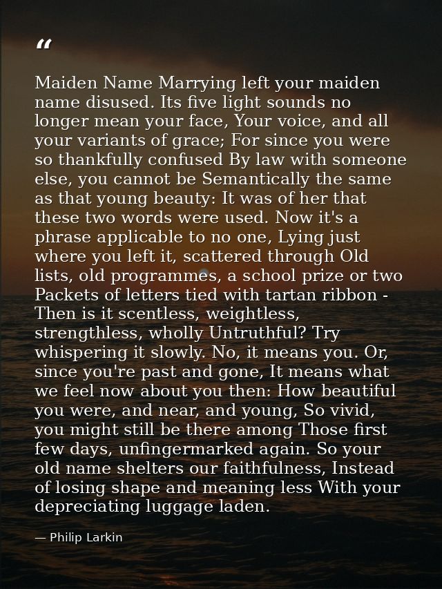 Maiden Name Marrying left your maiden name disused. Its five light sounds no longer mean your face, Your voice, and all  — Philip Larkin