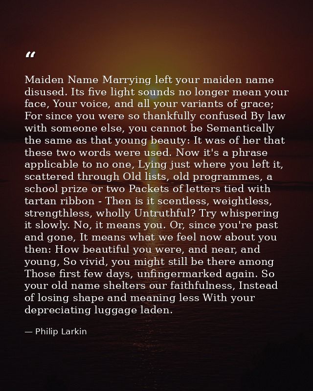 Maiden Name Marrying left your maiden name disused. Its five light sounds no longer mean your face, Your voice, and all  — Philip Larkin