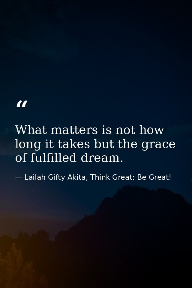 What matters is not how long it takes but the grace of fulfilled dream. — Lailah Gifty Akita, Think Great: Be Great!