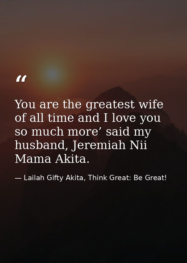 You are the greatest wife of all time and I love you so much more’ said my husband, Jeremiah Nii Mama Akita. — Lailah Gifty Akita, Think Great: Be Great!