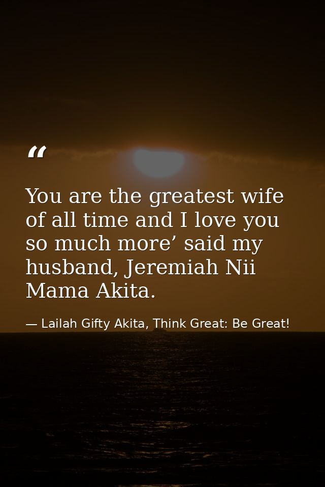 You are the greatest wife of all time and I love you so much more’ said my husband, Jeremiah Nii Mama Akita. — Lailah Gifty Akita, Think Great: Be Great!
