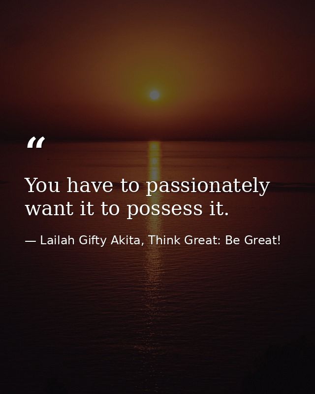 You have to passionately want it to possess it. — Lailah Gifty Akita, Think Great: Be Great!