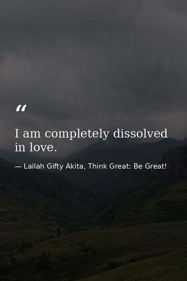 I am completely dissolved in love. — Lailah Gifty Akita, Think Great: Be Great!