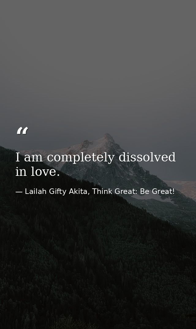 I am completely dissolved in love. — Lailah Gifty Akita, Think Great: Be Great!