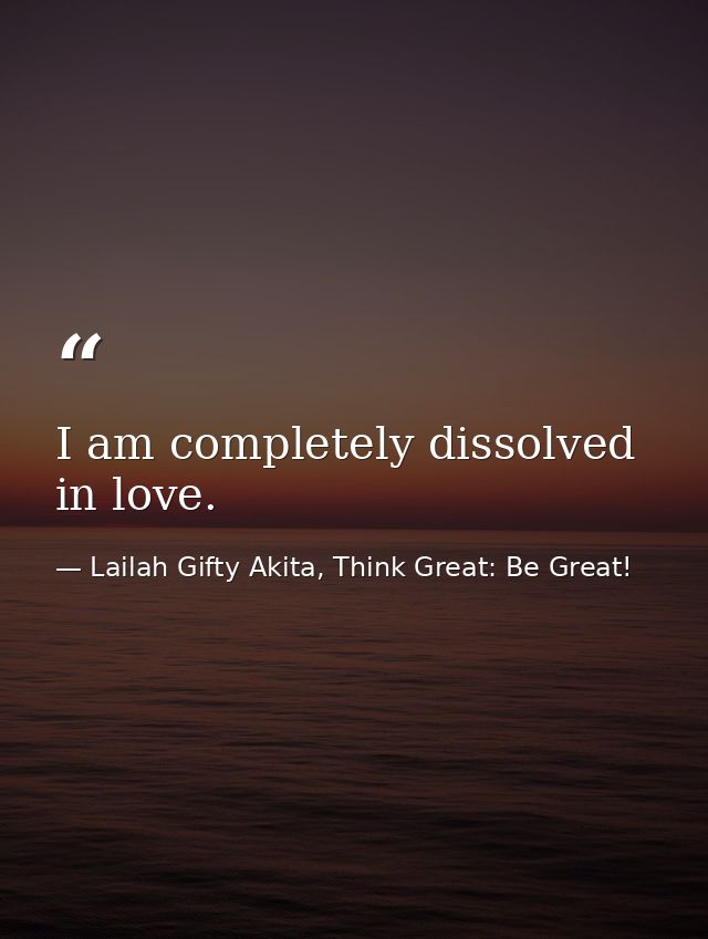 I am completely dissolved in love. — Lailah Gifty Akita, Think Great: Be Great!