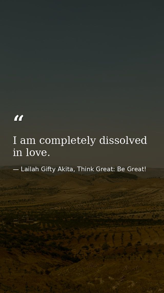 I am completely dissolved in love. — Lailah Gifty Akita, Think Great: Be Great!