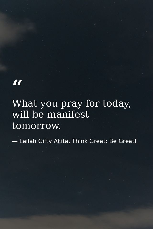 What you pray for today, will be manifest tomorrow. — Lailah Gifty Akita, Think Great: Be Great!