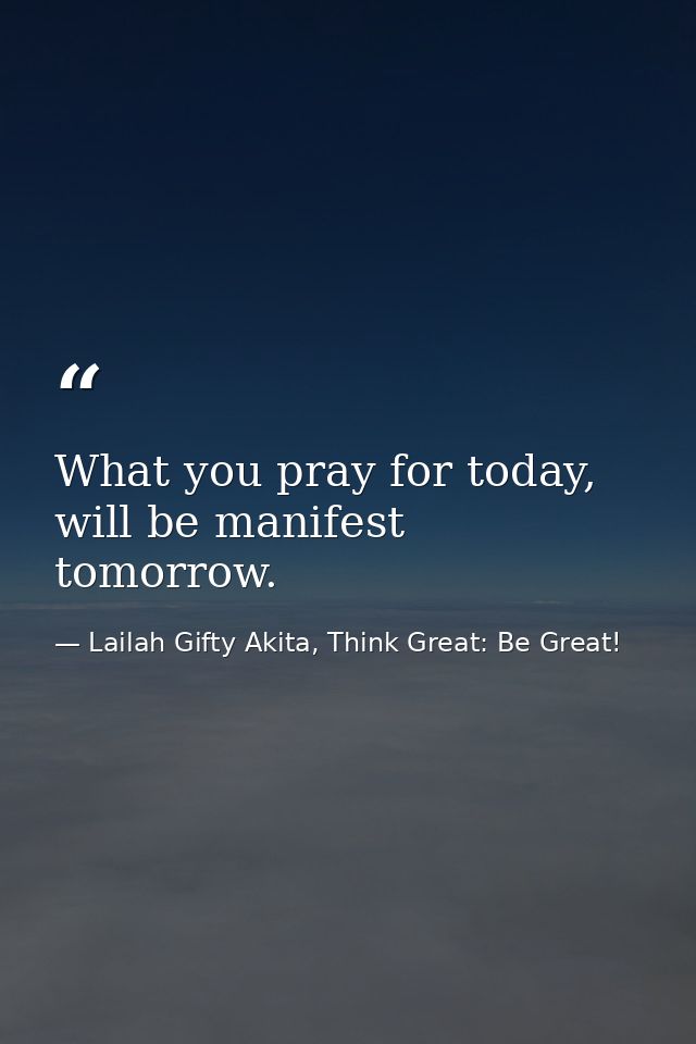 What you pray for today, will be manifest tomorrow. — Lailah Gifty Akita, Think Great: Be Great!