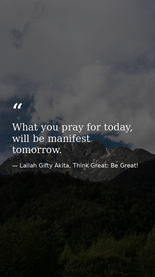 What you pray for today, will be manifest tomorrow. — Lailah Gifty Akita, Think Great: Be Great!
