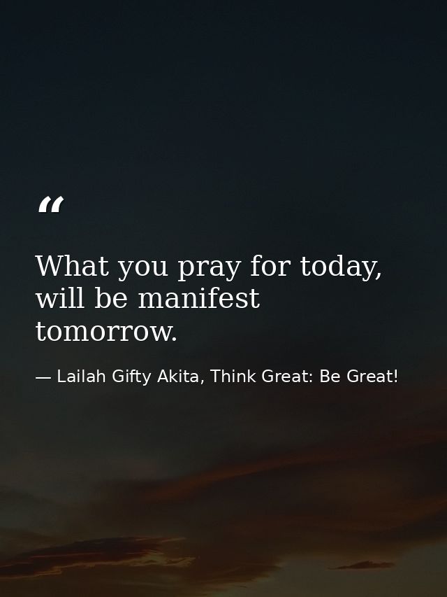 What you pray for today, will be manifest tomorrow. — Lailah Gifty Akita, Think Great: Be Great!