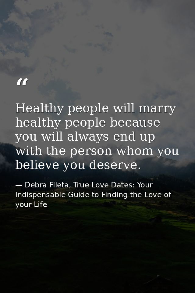 Healthy people will marry healthy people because you will always end up with the person whom you believe you deserve. — Debra Fileta, True Love Dates: Your Indispensable Guide to Finding the Love of your Life