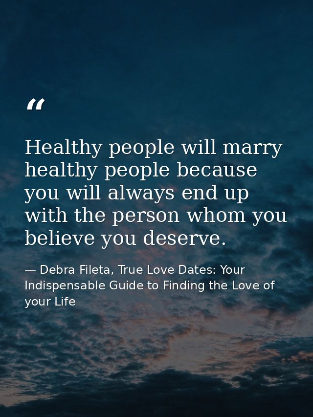Healthy people will marry healthy people because you will always end up with the person whom you believe you deserve. — Debra Fileta, True Love Dates: Your Indispensable Guide to Finding the Love of your Life