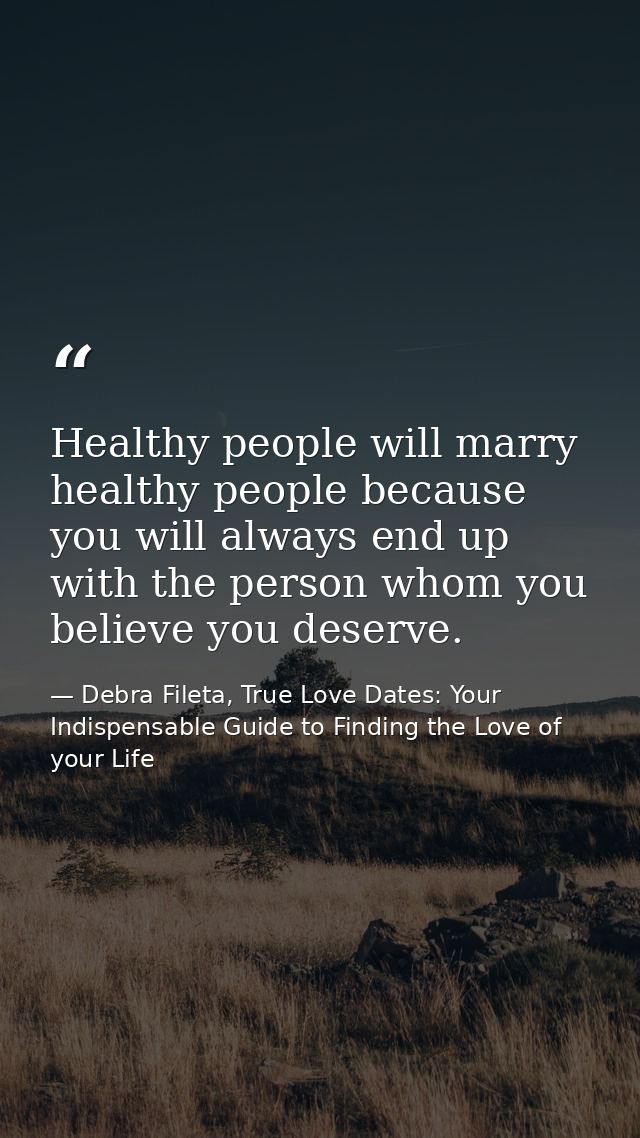 Healthy people will marry healthy people because you will always end up with the person whom you believe you deserve. — Debra Fileta, True Love Dates: Your Indispensable Guide to Finding the Love of your Life