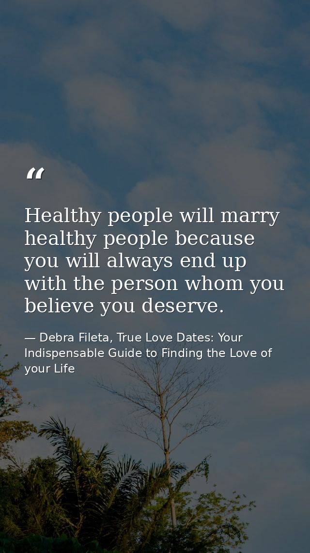 Healthy people will marry healthy people because you will always end up with the person whom you believe you deserve. — Debra Fileta, True Love Dates: Your Indispensable Guide to Finding the Love of your Life