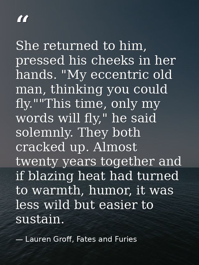 She returned to him, pressed his cheeks in her hands. "My eccentric old man, thinking you could fly.""This time, only my — Lauren Groff, Fates and Furies