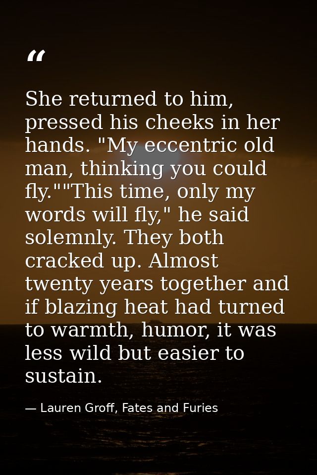 She returned to him, pressed his cheeks in her hands. "My eccentric old man, thinking you could fly.""This time, only my — Lauren Groff, Fates and Furies