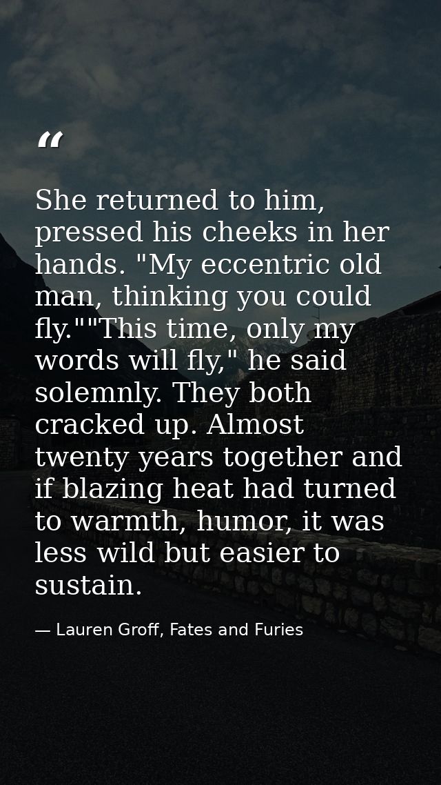 She returned to him, pressed his cheeks in her hands. "My eccentric old man, thinking you could fly.""This time, only my — Lauren Groff, Fates and Furies