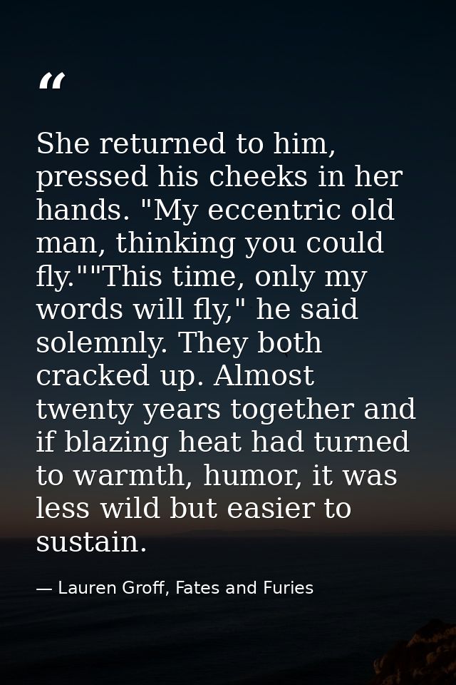She returned to him, pressed his cheeks in her hands. "My eccentric old man, thinking you could fly.""This time, only my — Lauren Groff, Fates and Furies