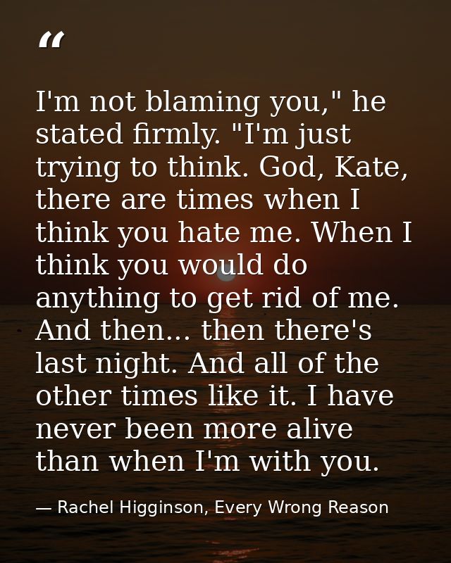 I'm not blaming you," he stated firmly. "I'm just trying to think. God, Kate, there are times when I think you hate me.  — Rachel Higginson, Every Wrong Reason