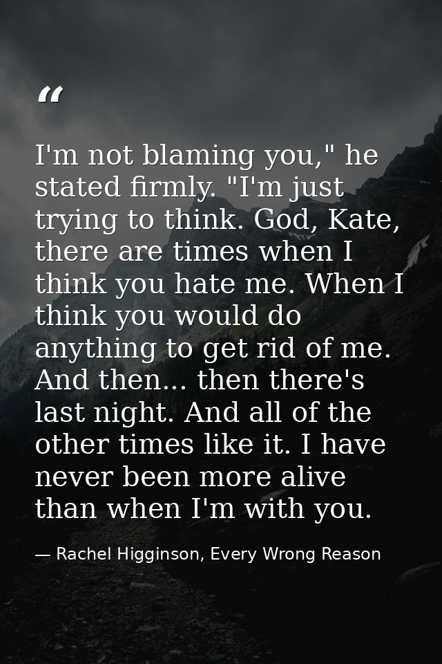 I'm not blaming you," he stated firmly. "I'm just trying to think. God, Kate, there are times when I think you hate me.  — Rachel Higginson, Every Wrong Reason