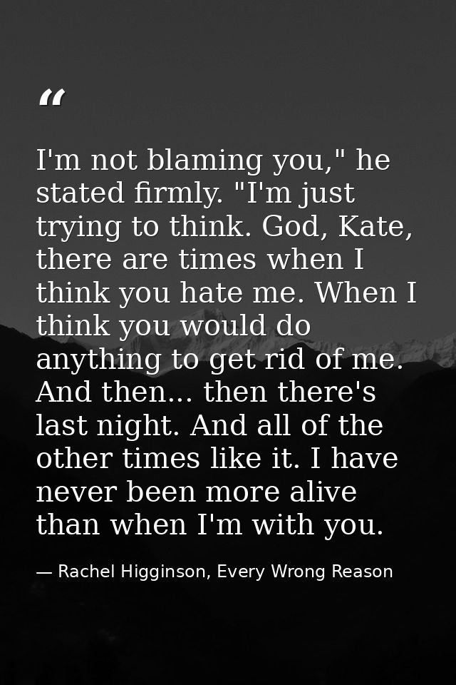 I'm not blaming you," he stated firmly. "I'm just trying to think. God, Kate, there are times when I think you hate me.  — Rachel Higginson, Every Wrong Reason