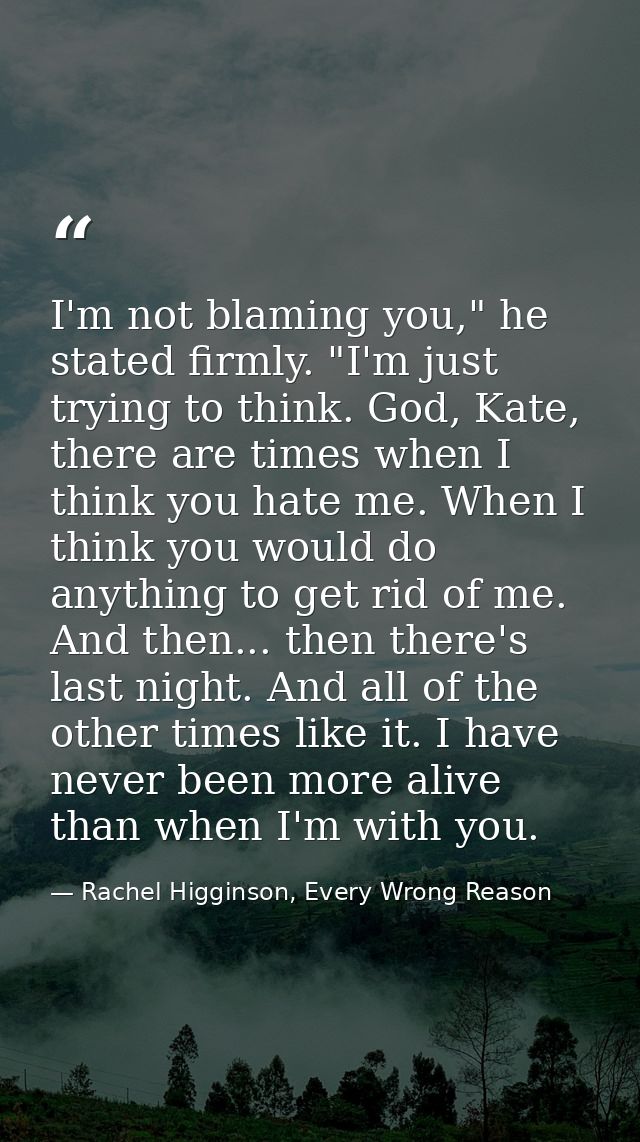 I'm not blaming you," he stated firmly. "I'm just trying to think. God, Kate, there are times when I think you hate me.  — Rachel Higginson, Every Wrong Reason