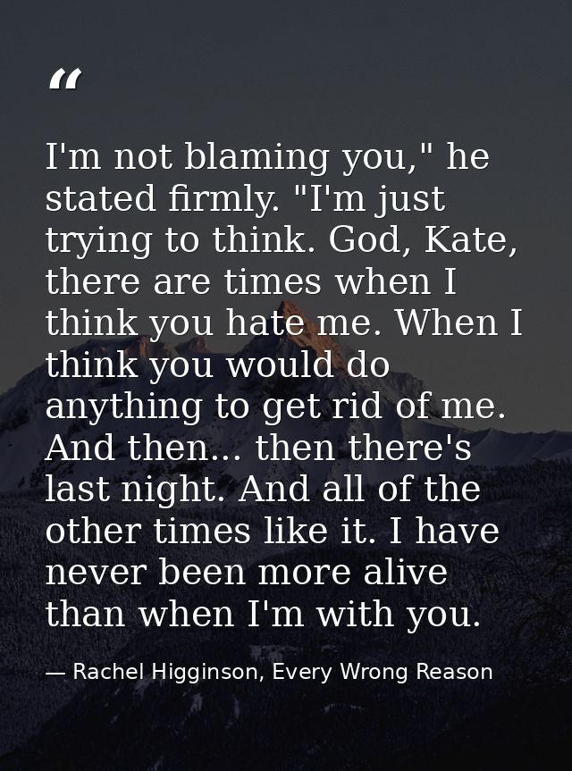 I'm not blaming you," he stated firmly. "I'm just trying to think. God, Kate, there are times when I think you hate me.  — Rachel Higginson, Every Wrong Reason