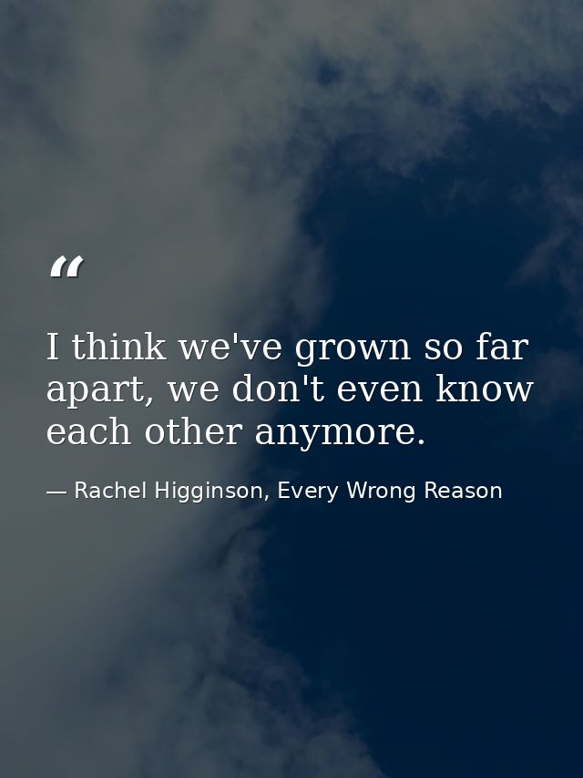 I think we've grown so far apart, we don't even know each other anymore. — Rachel Higginson, Every Wrong Reason