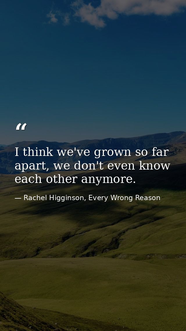 I think we've grown so far apart, we don't even know each other anymore. — Rachel Higginson, Every Wrong Reason