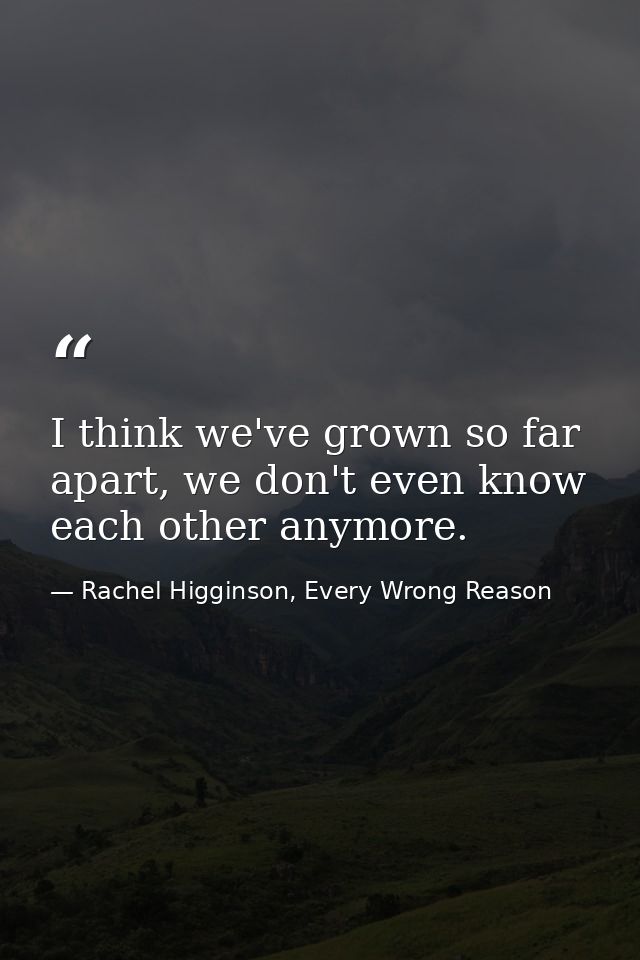 I think we've grown so far apart, we don't even know each other anymore. — Rachel Higginson, Every Wrong Reason