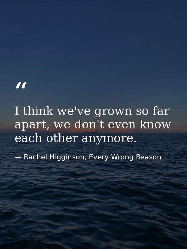 I think we've grown so far apart, we don't even know each other anymore. — Rachel Higginson, Every Wrong Reason