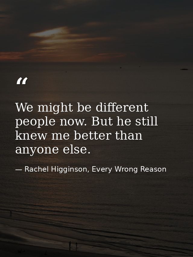 We might be different people now. But he still knew me better than anyone else. — Rachel Higginson, Every Wrong Reason
