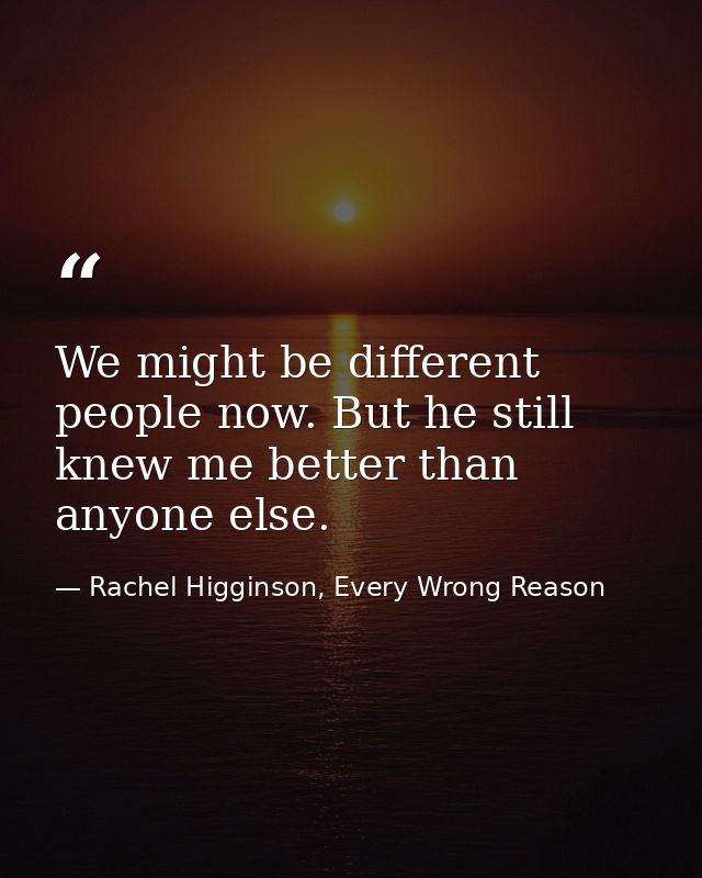 We might be different people now. But he still knew me better than anyone else. — Rachel Higginson, Every Wrong Reason