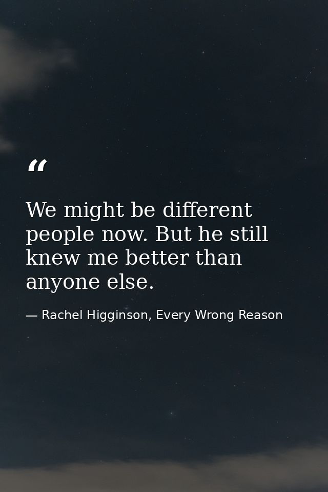 We might be different people now. But he still knew me better than anyone else. — Rachel Higginson, Every Wrong Reason