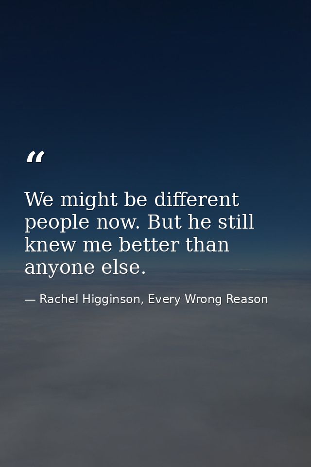 We might be different people now. But he still knew me better than anyone else. — Rachel Higginson, Every Wrong Reason