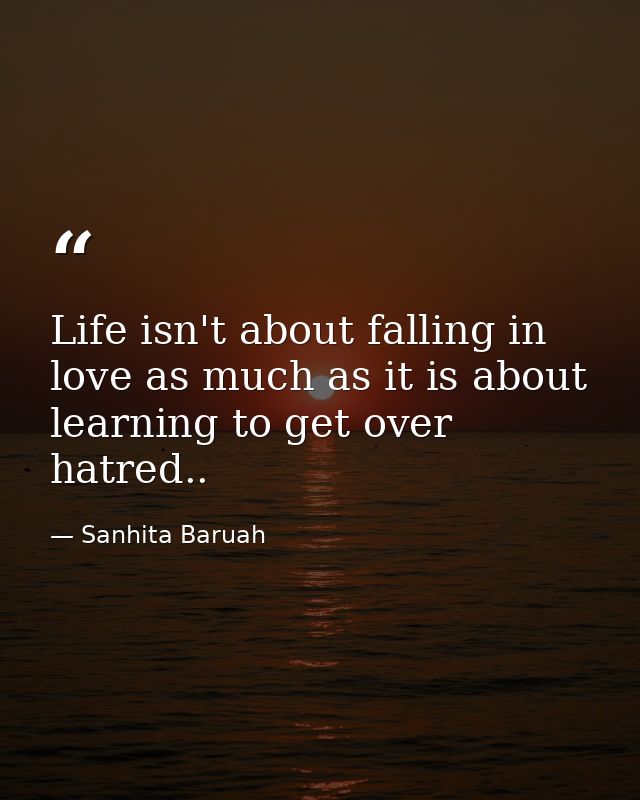Life isn't about falling in love as much as it is about learning to get over hatred.. — Sanhita Baruah