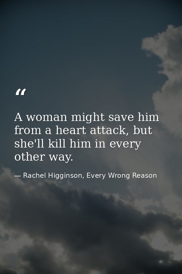 A woman might save him from a heart attack, but she'll kill him in every other way. — Rachel Higginson, Every Wrong Reason