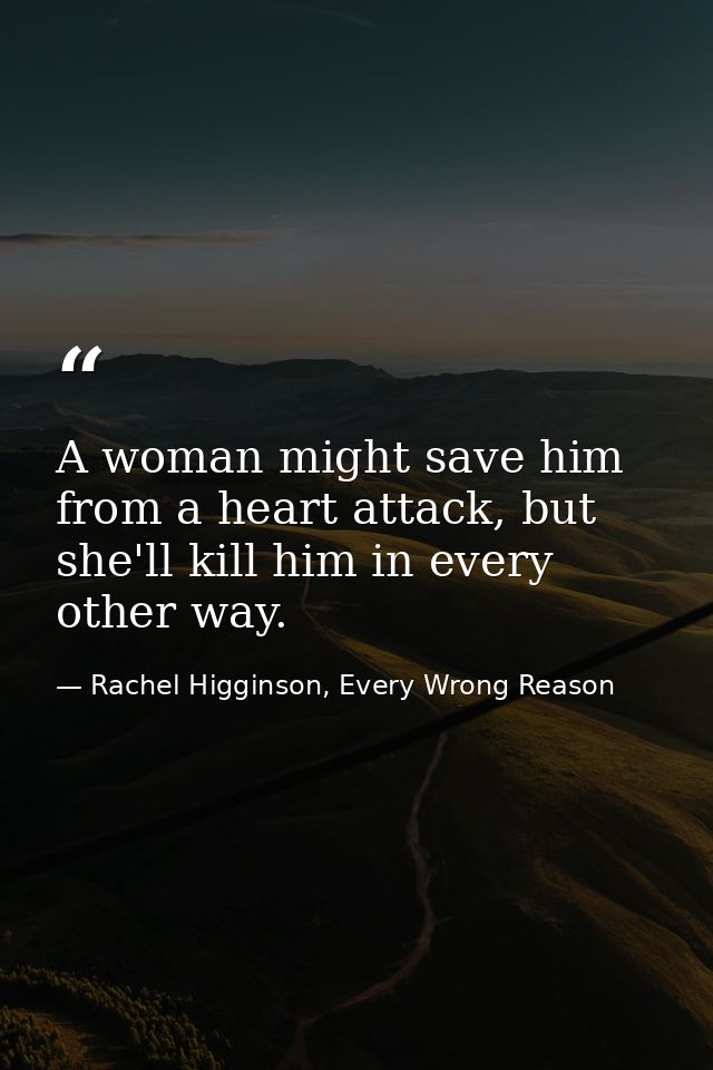 A woman might save him from a heart attack, but she'll kill him in every other way. — Rachel Higginson, Every Wrong Reason